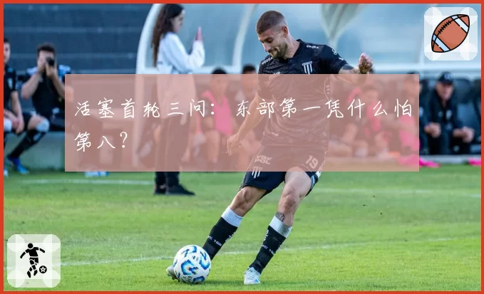 活塞首轮三问：东部第一凭什么怕第八？