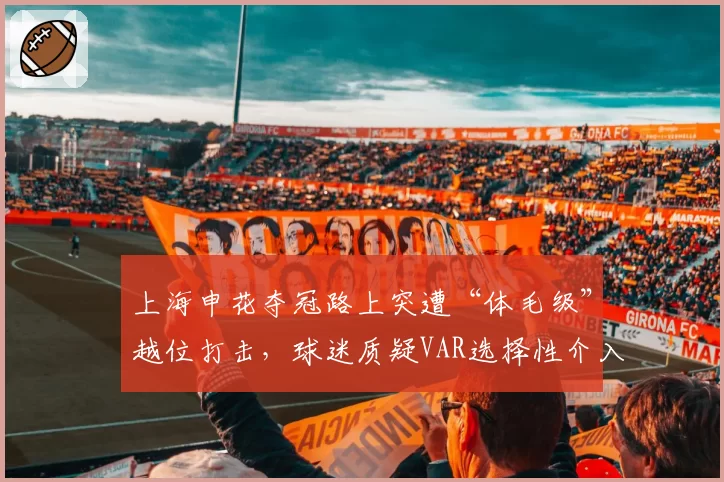上海申花夺冠路上突遭“体毛级”越位打击，球迷质疑VAR选择性介入