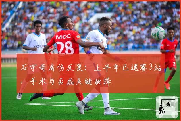 石宇奇肩伤反复：上半年已退赛3站，手术与否成关键抉择