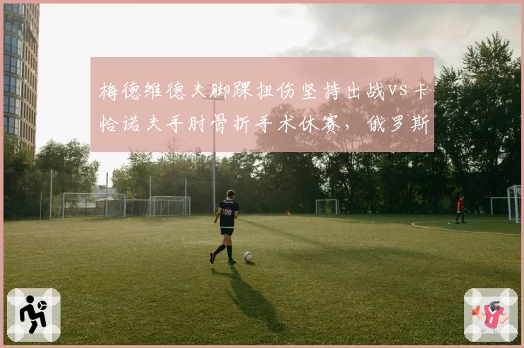 梅德维德夫脚踝扭伤坚持出战vs卡恰诺夫手肘骨折手术休赛，俄罗斯双雄复出时间线分歧