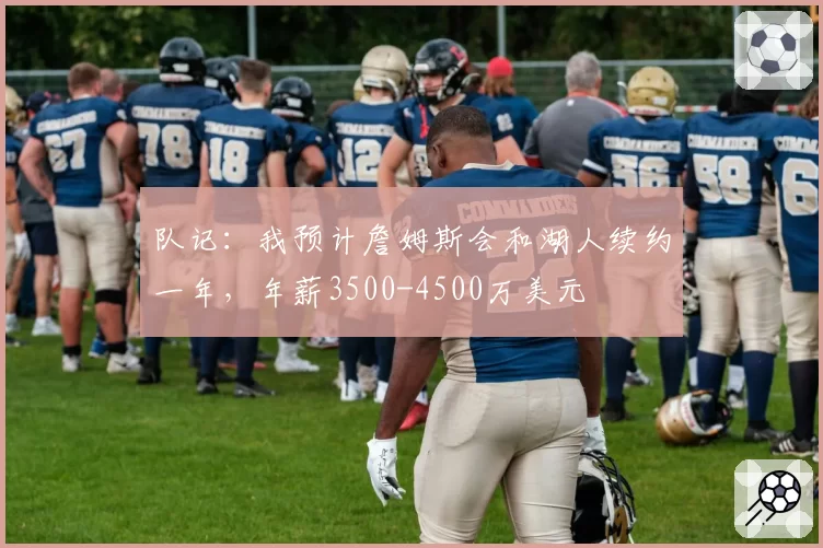 队记:我预计詹姆斯会和湖人续约一年,年薪3500-4500万美元