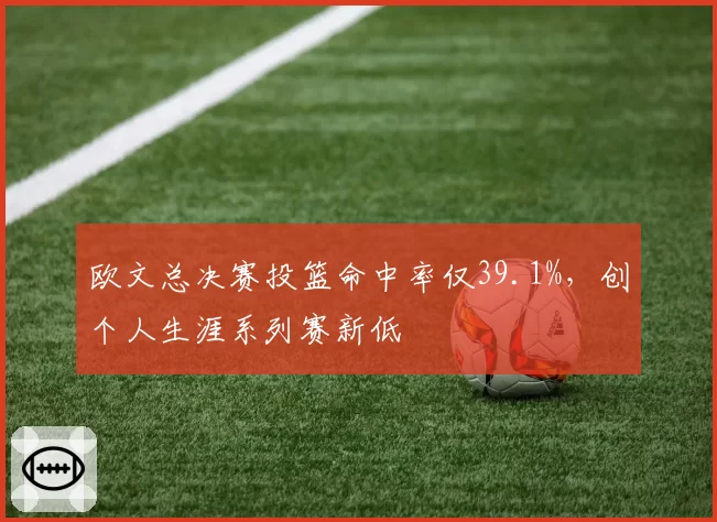 欧文总决赛投篮命中率仅39.1%，创个人生涯系列赛新低