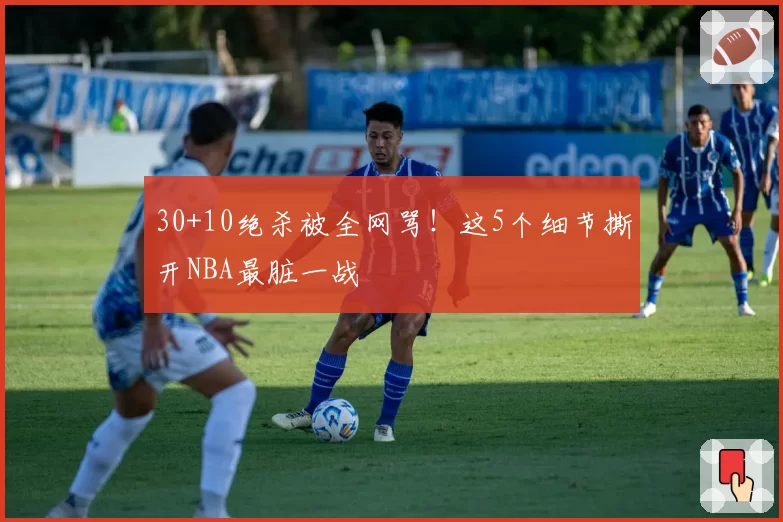 30+10绝杀被全网骂！这5个细节撕开NBA最脏一战