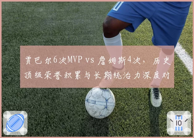 贾巴尔6次MVP vs 詹姆斯4次，历史顶级荣誉积累与长期统治力深度对比