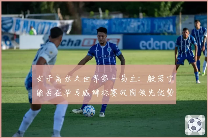 女子高尔夫世界第一易主：殷若宁能否在毕马威锦标赛巩固领先优势？