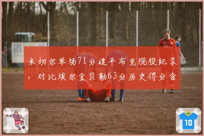 米切尔单场71分追平布克现役纪录,对比埃尔金贝勒63分历史得分含金量重估