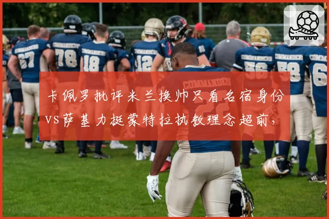 卡佩罗批评米兰换帅只看名宿身份vs萨基力挺蒙特拉执教理念超前，意甲教父级人物论战新时代主帅