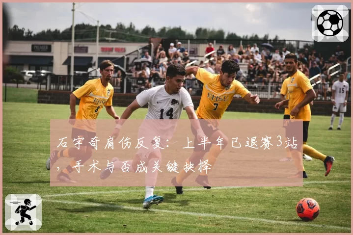 石宇奇肩伤反复：上半年已退赛3站，手术与否成关键抉择