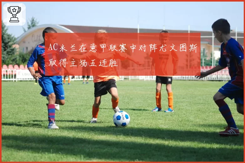 AC米兰在意甲联赛中对阵尤文图斯取得主场五连胜