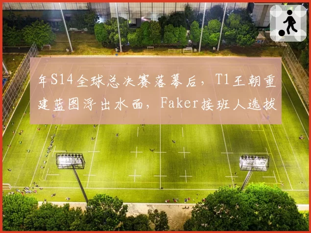 年S14全球总决赛落幕后，T1王朝重建蓝图浮出水面，Faker接班人选拔启动