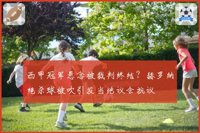 西甲冠军悬念被裁判终结？赫罗纳绝杀球被吹引发当地议会抗议