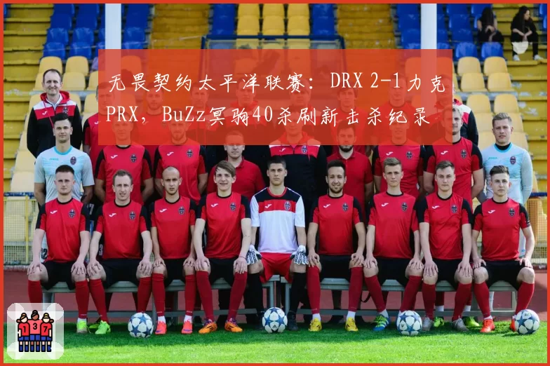 无畏契约太平洋联赛：DRX 2-1力克PRX，BuZz冥驹40杀刷新击杀纪录