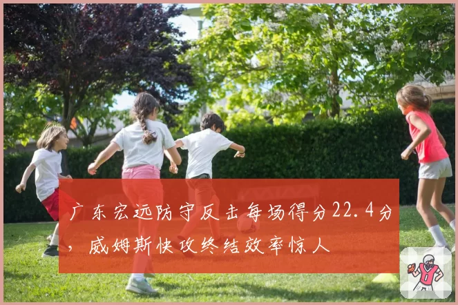 广东宏远防守反击每场得分22.4分，威姆斯快攻终结效率惊人