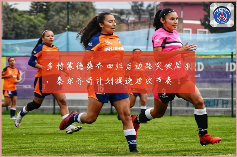 多特蒙德桑乔回归后边路突破犀利，泰尔齐奇计划提速进攻节奏