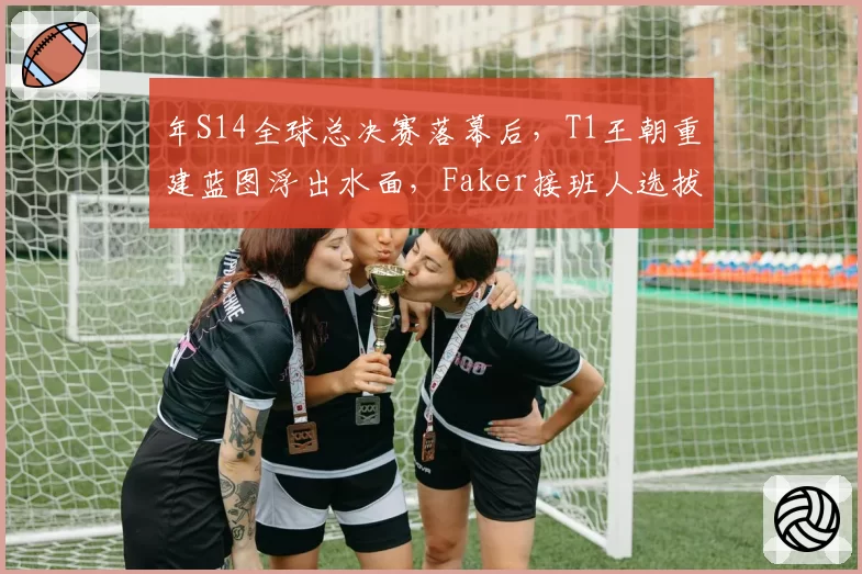 年S14全球总决赛落幕后，T1王朝重建蓝图浮出水面，Faker接班人选拔启动