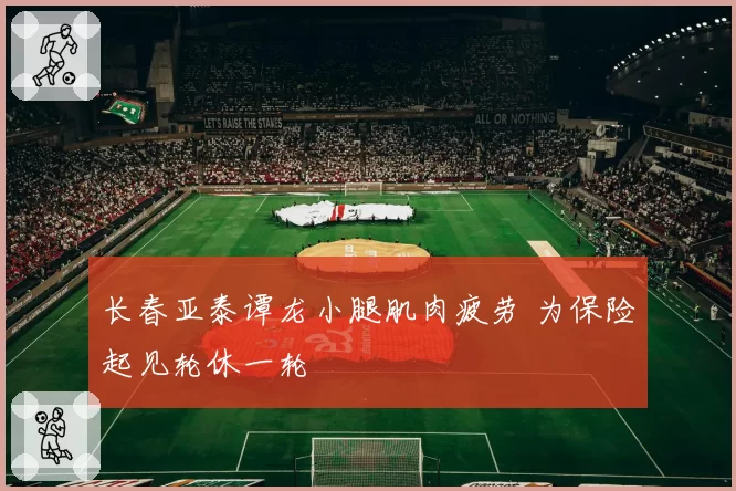 长春亚泰谭龙小腿肌肉疲劳 为保险起见轮休一轮
