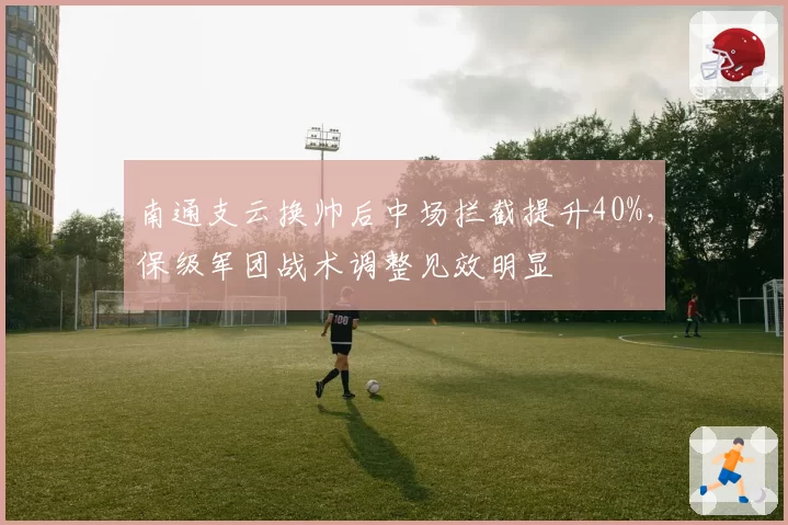 南通支云换帅后中场拦截提升40%，保级军团战术调整见效明显