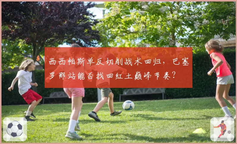 西西帕斯单反切削战术回归，巴塞罗那站能否找回红土巅峰节奏？