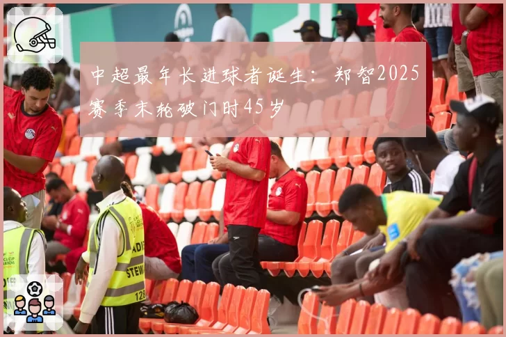 中超最年长进球者诞生:郑智2025赛季末轮破门时45岁