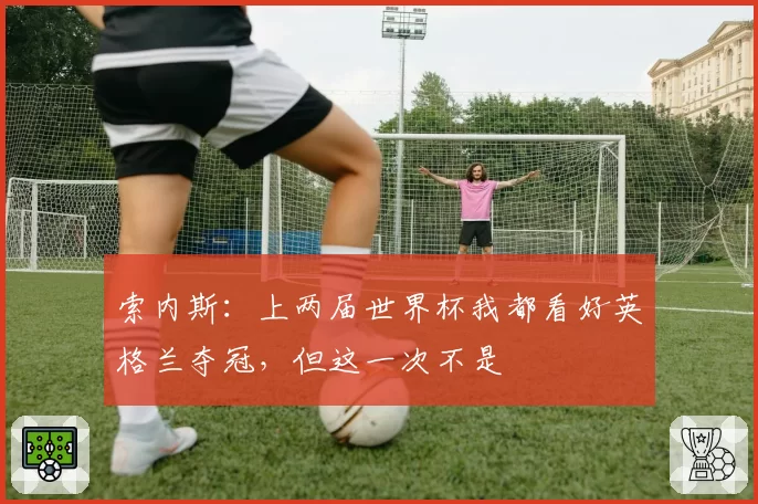 索内斯：上两届世界杯我都看好英格兰夺冠，但这一次不是
