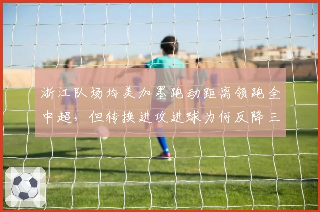 浙江队场均美加墨跑动距离领跑全中超,但转换进攻进球为何反降三成?