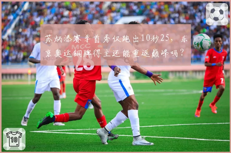 苏炳添赛季首秀仅跑出10秒25，东京奥运铜牌得主还能重返巅峰吗？