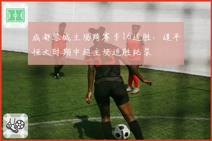 成都蓉城主场跨赛季16连胜，追平恒大时期中超主场连胜纪录