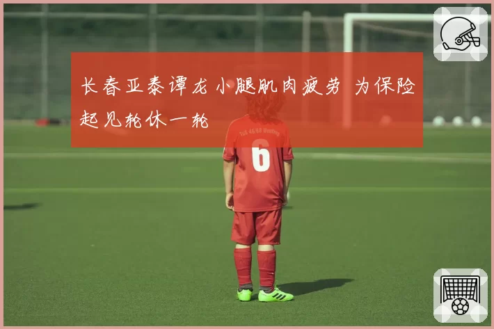 长春亚泰谭龙小腿肌肉疲劳 为保险起见轮休一轮