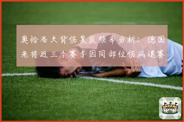 奥恰洛夫背伤复发频率分析：德国老将近三个赛季因同部位伤病退赛达8次