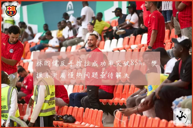 林昀儒反手拧拉成功率突破85%，樊振东开局慢热问题亟待解决