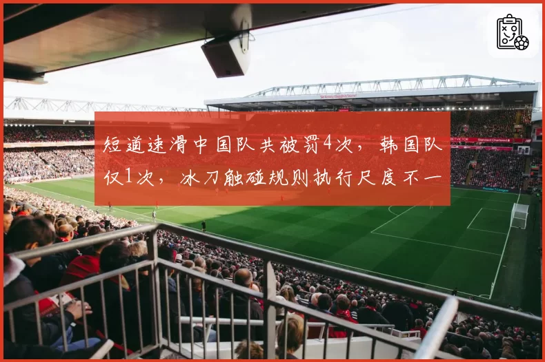 短道速滑中国队共被罚4次，韩国队仅1次，冰刀触碰规则执行尺度不一致