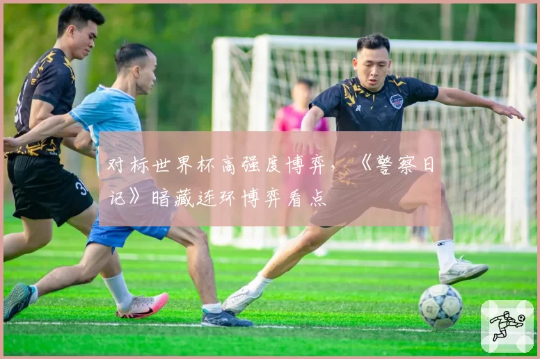 对标世界杯高强度博弈，《警察日记》暗藏连环博弈看点
