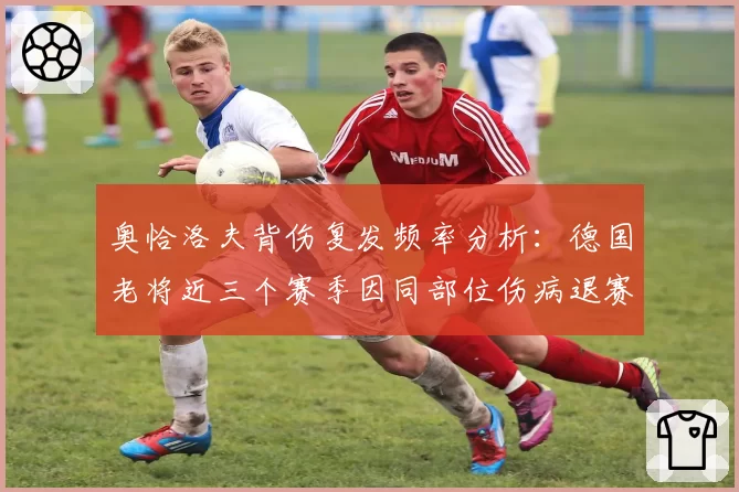 奥恰洛夫背伤复发频率分析：德国老将近三个赛季因同部位伤病退赛达8次
