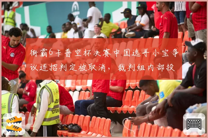 街霸6卡普空杯决赛中国选手小宝争议连招判定被取消，裁判组内部投票结果遭泄露