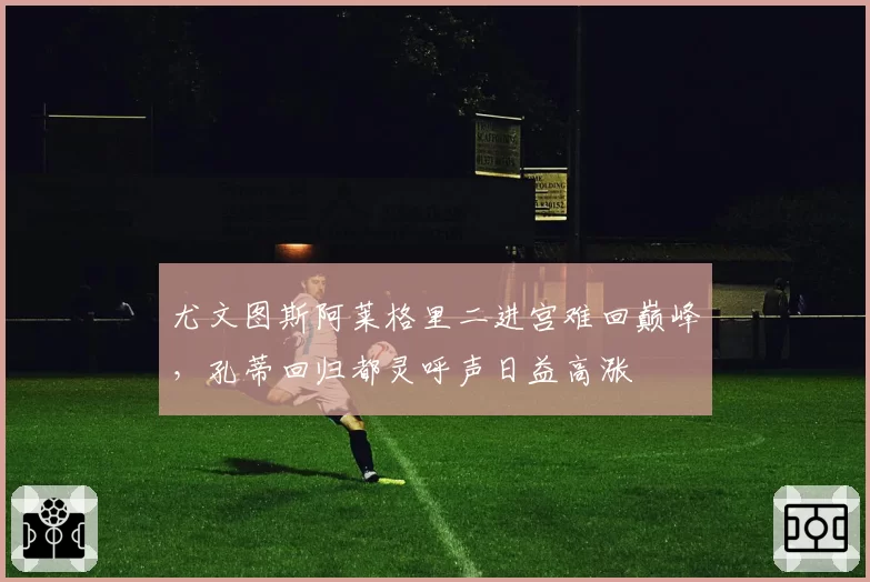 尤文图斯阿莱格里二进宫难回巅峰，孔蒂回归都灵呼声日益高涨