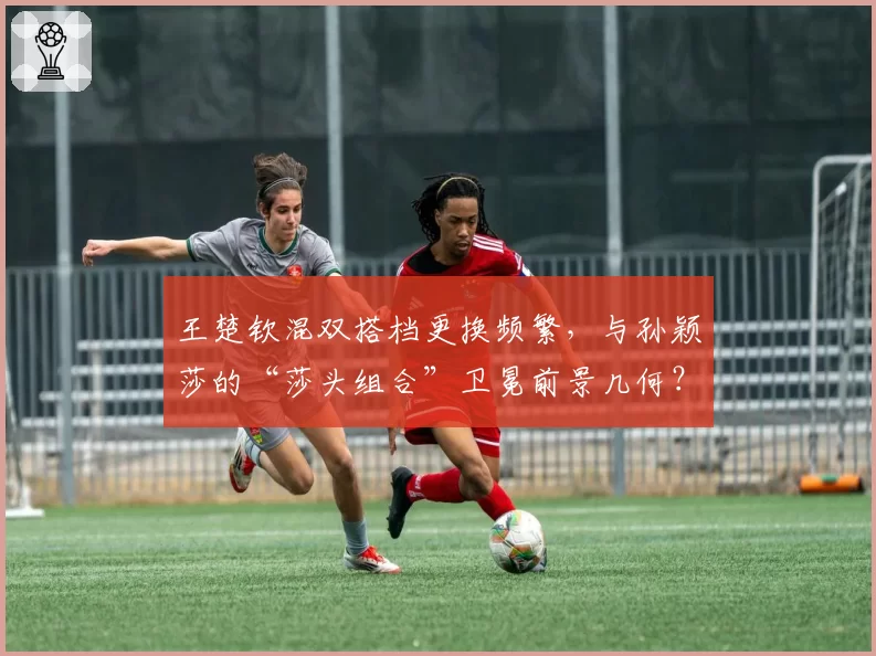 王楚钦混双搭档更换频繁，与孙颖莎的“莎头组合”卫冕前景几何？