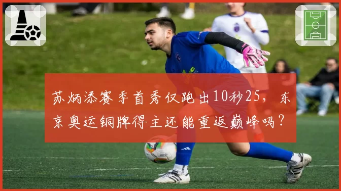 苏炳添赛季首秀仅跑出10秒25，东京奥运铜牌得主还能重返巅峰吗？