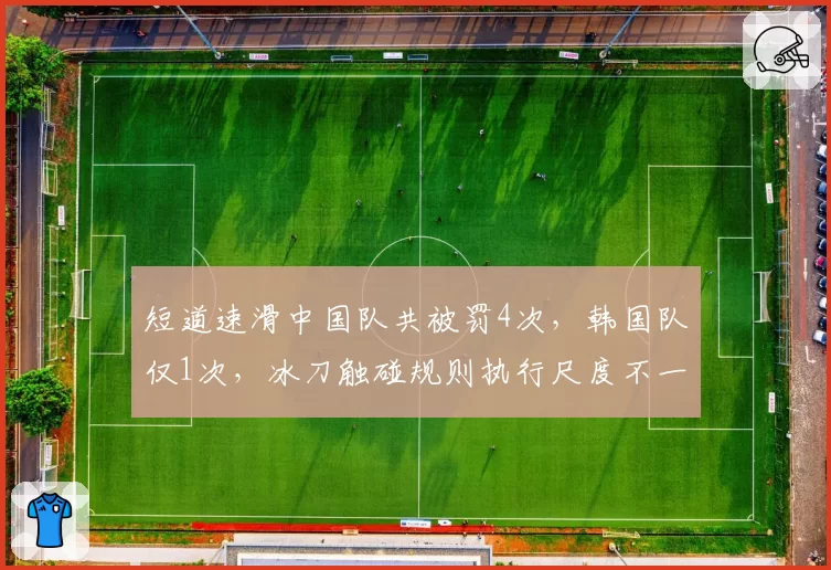 短道速滑中国队共被罚4次，韩国队仅1次，冰刀触碰规则执行尺度不一致