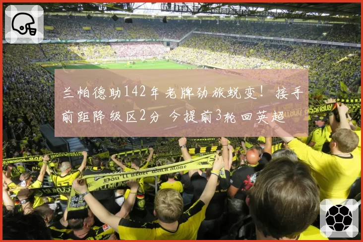 兰帕德助142年老牌劲旅蜕变！接手前距降级区2分 今提前3轮回英超