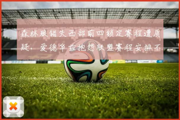 森林狼错失西部前四锁定赛程遭质疑，爱德华兹抱怨联盟赛程安排不公