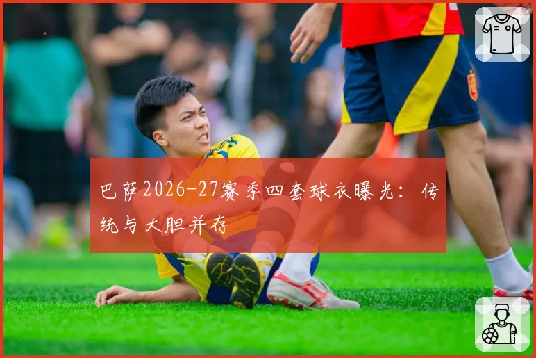 巴萨2026-27赛季四套球衣曝光:传统与大胆并存