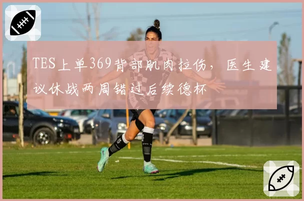 TES上单369背部肌肉拉伤，医生建议休战两周错过后续德杯