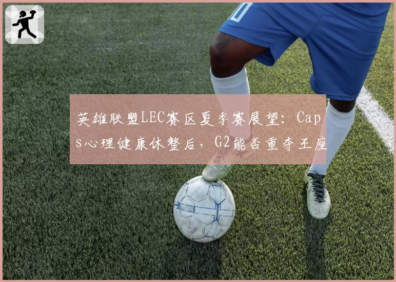 英雄联盟LEC赛区夏季赛展望：Caps心理健康休整后，G2能否重夺王座？