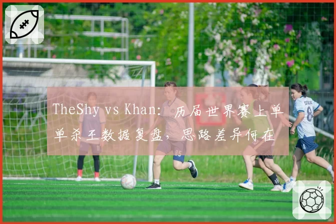 TheShy vs Khan：历届世界赛上单单杀王数据复盘，思路差异何在