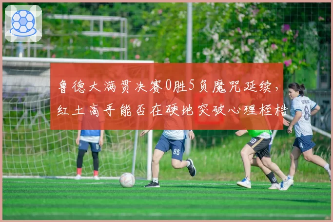 鲁德大满贯决赛0胜5负魔咒延续，红土高手能否在硬地突破心理桎梏？