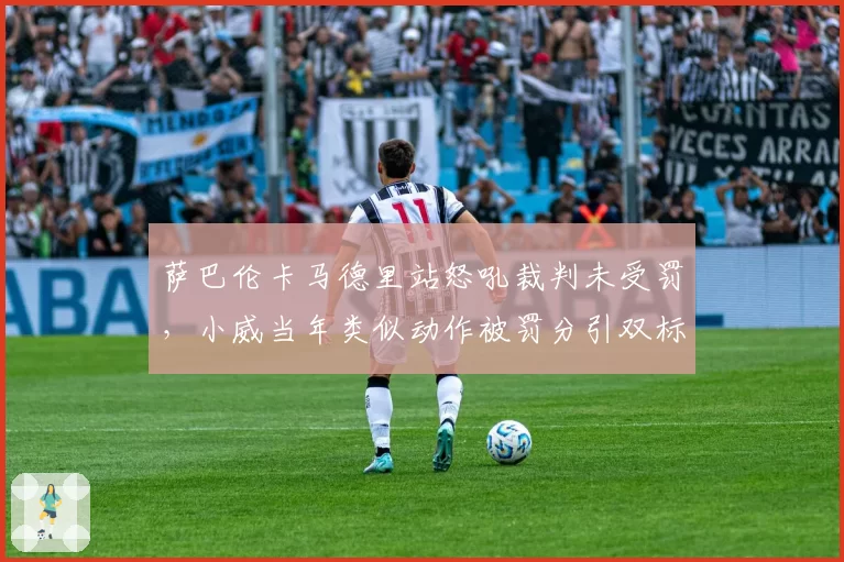 萨巴伦卡马德里站怒吼裁判未受罚，小威当年类似动作被罚分引双标质疑