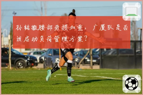 孙铭徽腰部劳损加重，广厦队是否该启动负荷管理方案？