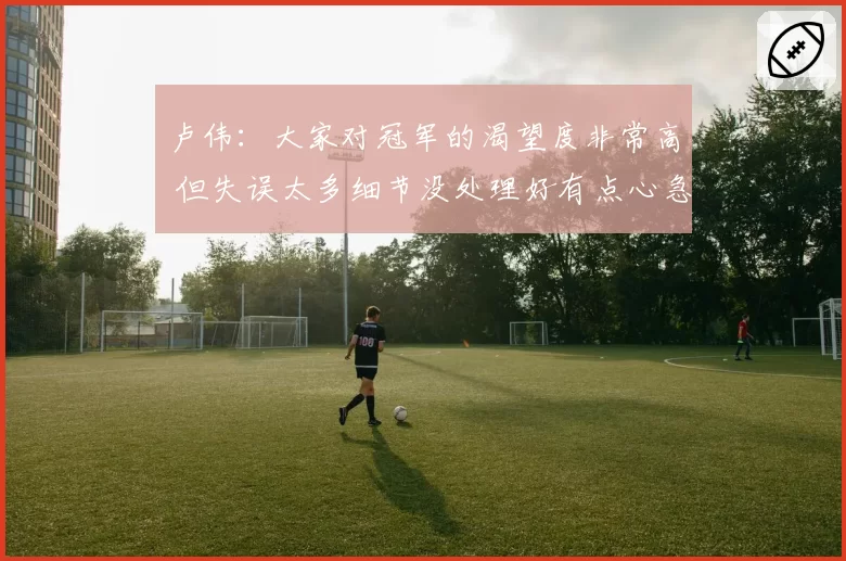 卢伟：大家对冠军的渴望度非常高 但失误太多细节没处理好有点心急