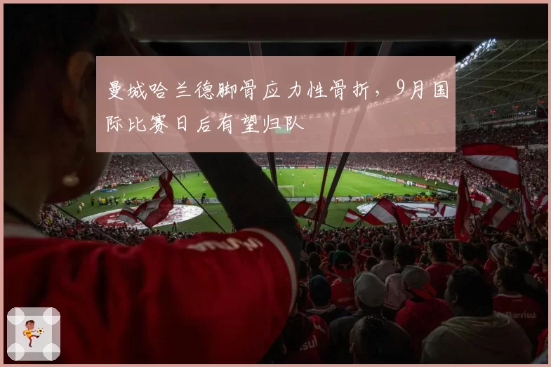 曼城哈兰德脚骨应力性骨折，9月国际比赛日后有望归队