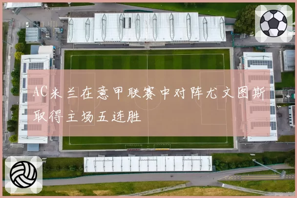 AC米兰在意甲联赛中对阵尤文图斯取得主场五连胜